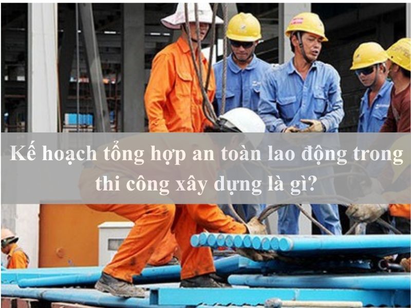 Kế hoạch tổng hợp an toàn lao động là gì?